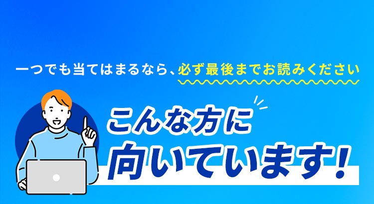 ＼一つでも当てはまるなら、必ず最後までお読みください／こんな方に向いています！