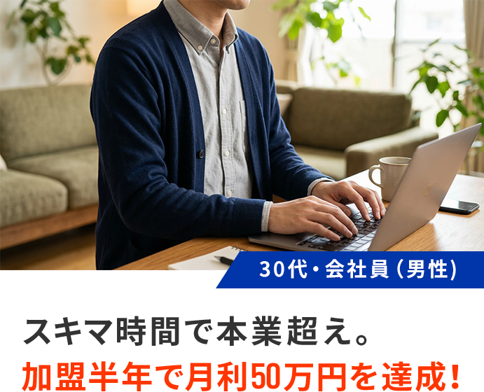 スキマ時間で本業超え。加盟半年で月利50万円を達成！
